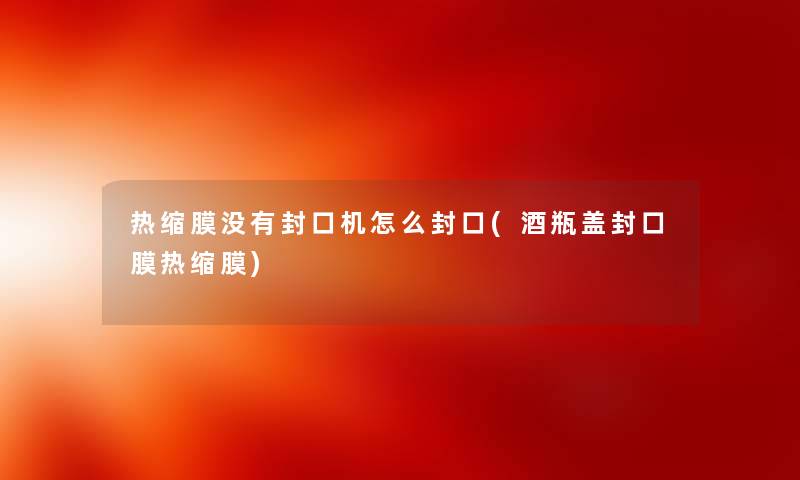 热缩膜没有封口机怎么封口(酒瓶盖封口膜热缩膜) 热缩膜没有封口机怎么封口(酒瓶盖封口膜热缩膜)