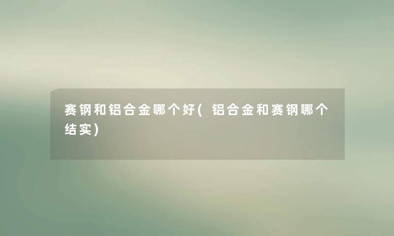 赛钢和铝合金哪个好(铝合金和赛钢哪个结实) 赛钢和铝合金哪个好(铝合金和赛钢哪个结实)