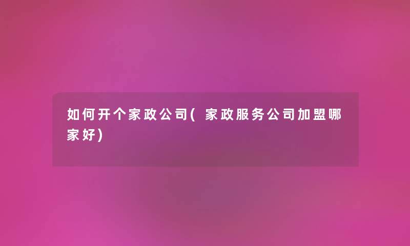 如何开个家政公司(家政服务公司加盟哪家好) 如何开个家政公司(家政服务公司加盟哪家好)