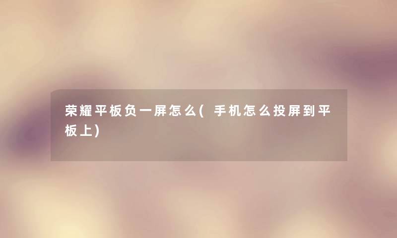 荣耀平板负一屏怎么(手机怎么投屏到平板上) 荣耀平板负一屏怎么(手机怎么投屏到平板上)