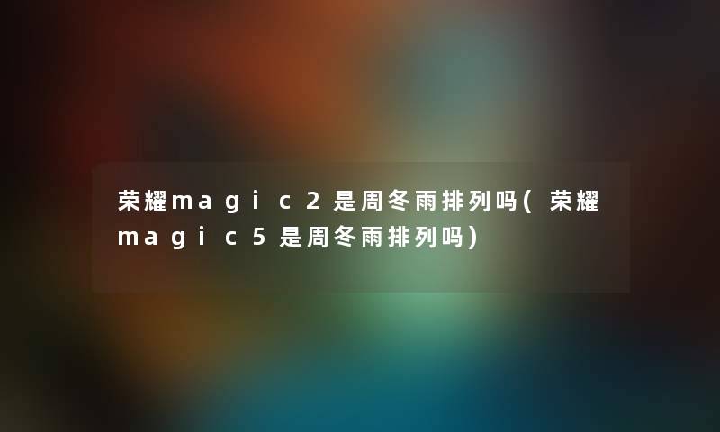 荣耀magic2是周冬雨排列吗(荣耀magic5是周冬雨排列吗) 荣耀magic2是周冬雨排列吗(荣耀magic5是周冬雨排列吗)