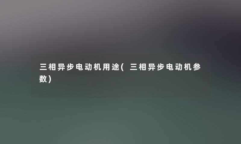 三相异步电动机用途(三相异步电动机参数) 三相异步电动机用途(三相异步电动机参数)