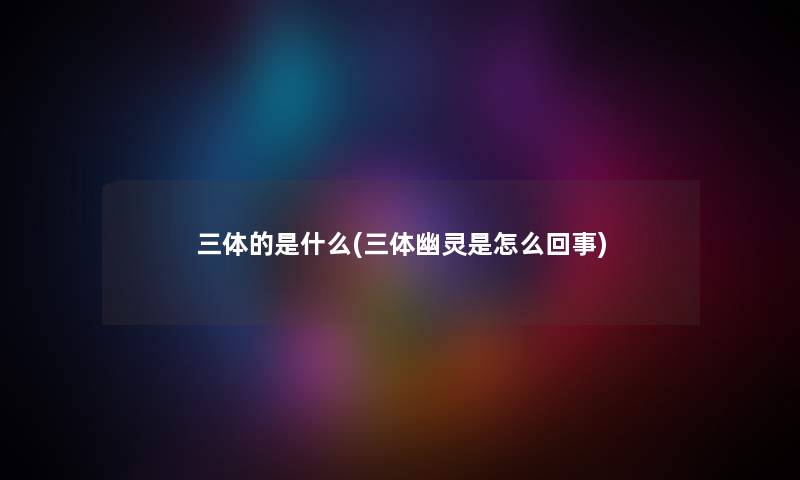 三体的是什么(三体幽灵是怎么回事) 三体的是什么(三体幽灵是怎么回事)