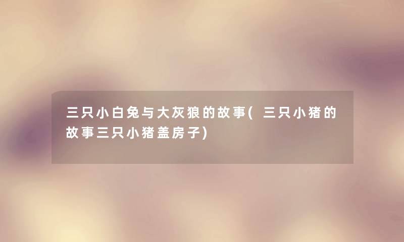 三只小白兔与大灰狼的故事(三只小猪的故事三只小猪盖房子) 三只小白兔与大灰狼的故事(三只小猪的故事三只小猪盖房子)