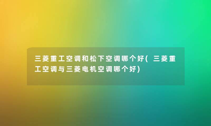 三菱重工空调和松下空调哪个好(三菱重工空调与三菱电机空调哪个好) 三菱重工空调和松下空调哪个好(三菱重工空调与三菱电机空调哪个好)