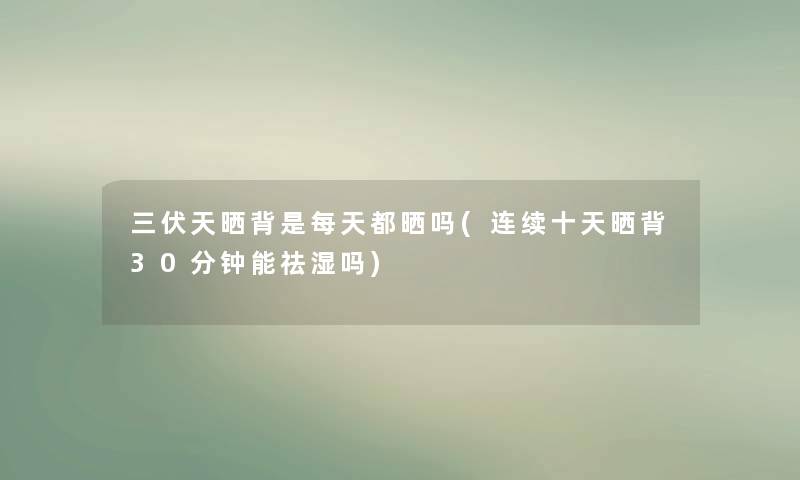 三伏天晒背是每天都晒吗(连续十天晒背30分钟能祛湿吗) 三伏天晒背是每天都晒吗(连续十天晒背30分钟能祛湿吗)