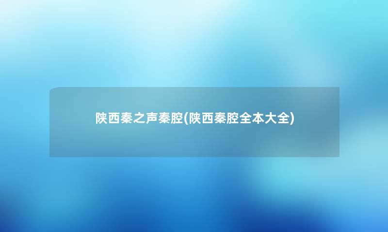 陕西秦之声秦腔(陕西秦腔全本大全) 陕西秦之声秦腔(陕西秦腔全本大全)