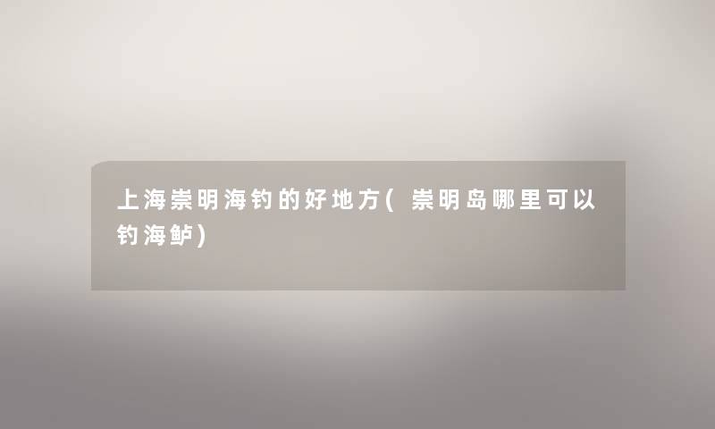 上海崇明海钓的好地方(崇明岛哪里可以钓海鲈) 上海崇明海钓的好地方(崇明岛哪里可以钓海鲈)