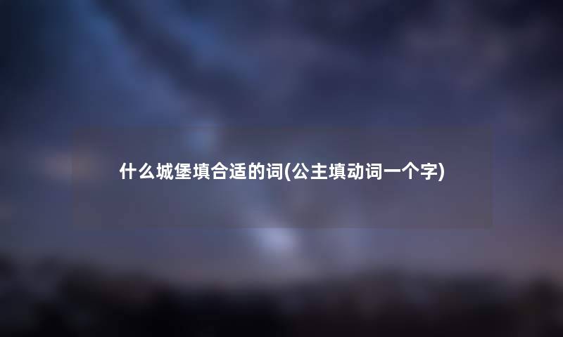什么城堡填合适的词(公主填动词一个字) 什么城堡填合适的词(公主填动词一个字)