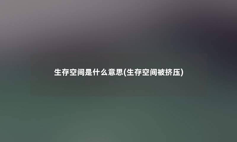 生存空间是什么意思(生存空间被挤压) 生存空间是什么意思(生存空间被挤压)