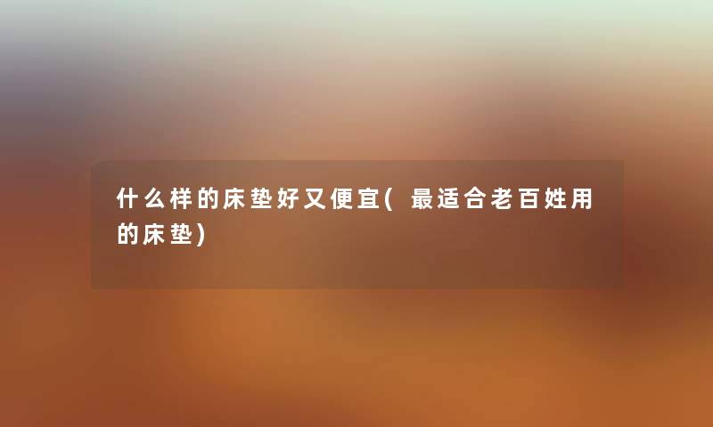 什么样的床垫好又便宜(适合老百姓用的床垫) 什么样的床垫好又便宜(适合老百姓用的床垫)