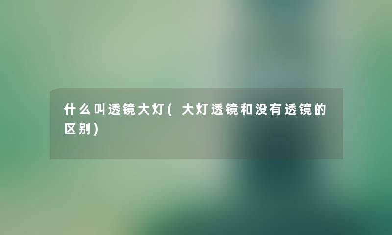 什么叫透镜大灯(大灯透镜和没有透镜的区别) 什么叫透镜大灯(大灯透镜和没有透镜的区别)