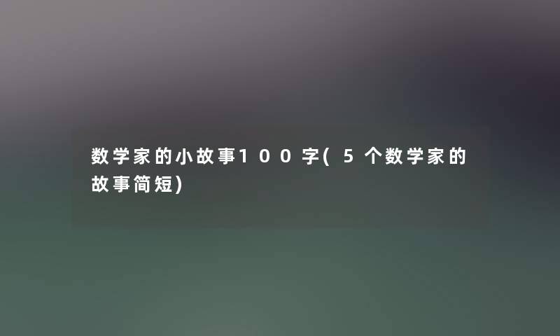 数学家的分享100字(5个数学家的故事简短) 数学家的分享100字(5个数学家的故事简短)