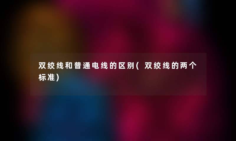 双绞线和普通电线的区别(双绞线的两个标准) 双绞线和普通电线的区别(双绞线的两个标准)