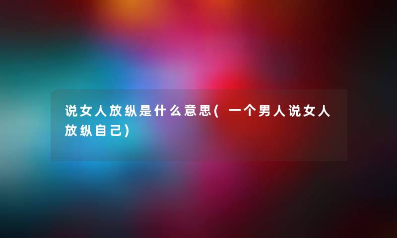 说女人放纵是什么意思(一个男人说女人放纵自己) 说女人放纵是什么意思(一个男人说女人放纵自己)