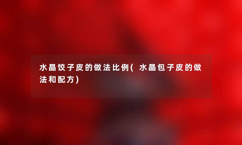水晶饺子皮的做法比例(水晶包子皮的做法和配方) 水晶饺子皮的做法比例(水晶包子皮的做法和配方)
