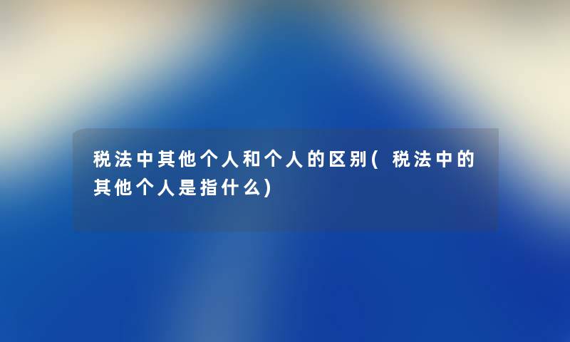 税法中其他个人和个人的区别(税法中的其他个人是指什么) 税法中其他个人和个人的区别(税法中的其他个人是指什么)