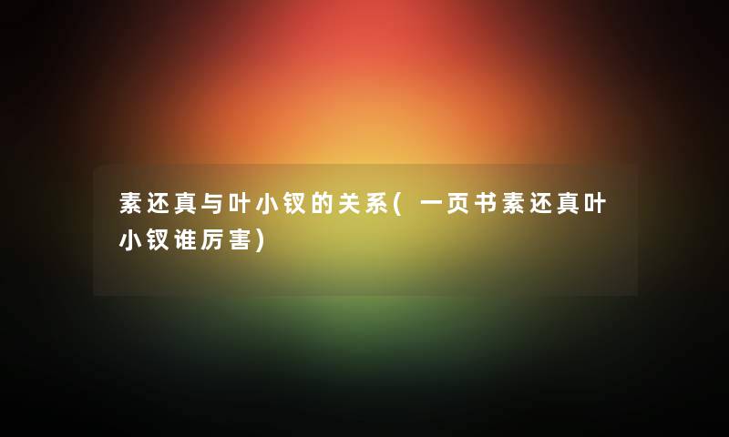 素还真与叶小钗的关系(一页书素还真叶小钗谁厉害) 素还真与叶小钗的关系(一页书素还真叶小钗谁厉害)