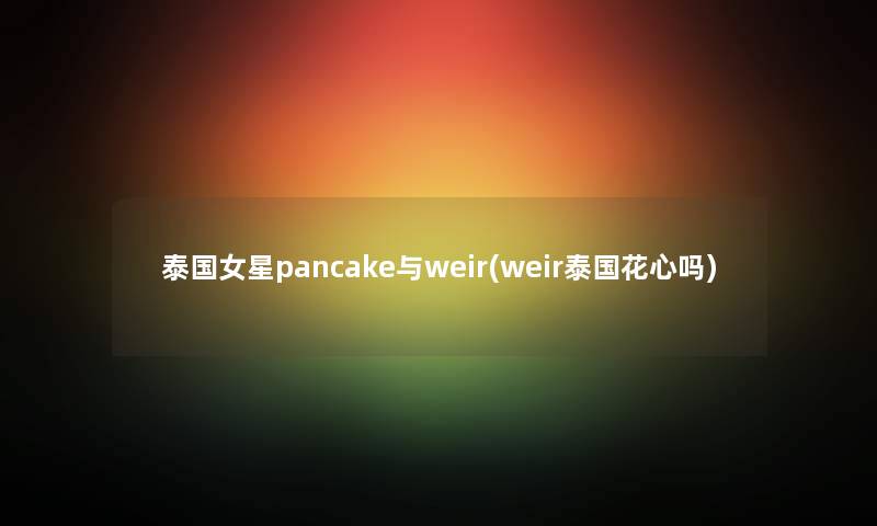 泰国女星pancake与weir(weir泰国花心吗) 泰国女星pancake与weir(weir泰国花心吗)