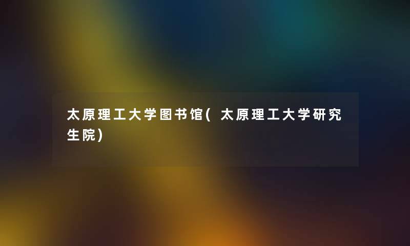太原理工大学图书馆(太原理工大学研究生院) 太原理工大学图书馆(太原理工大学研究生院)