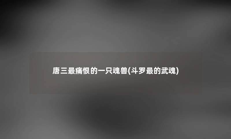 唐三痛恨的一只魂兽(斗罗的武魂)