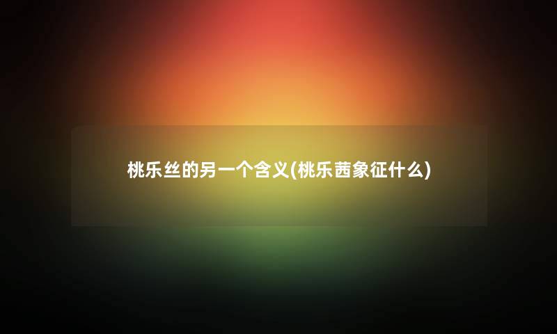 桃乐丝的另一个含义(桃乐茜象征什么) 桃乐丝的另一个含义(桃乐茜象征什么)