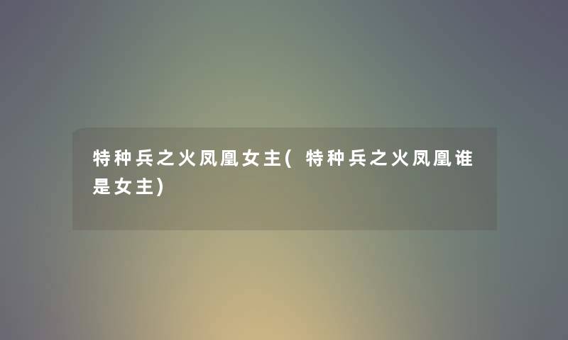 特种兵之火凤凰女主(特种兵之火凤凰谁是女主) 特种兵之火凤凰女主(特种兵之火凤凰谁是女主)