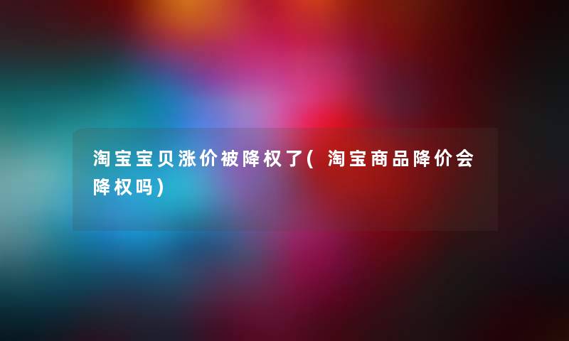 淘宝宝贝涨价被降权了(淘宝商品降价会降权吗) 淘宝宝贝涨价被降权了(淘宝商品降价会降权吗)