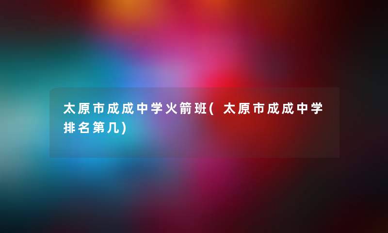 太原市成成中学火箭班(太原市成成中学推荐第几) 太原市成成中学火箭班(太原市成成中学推荐第几)