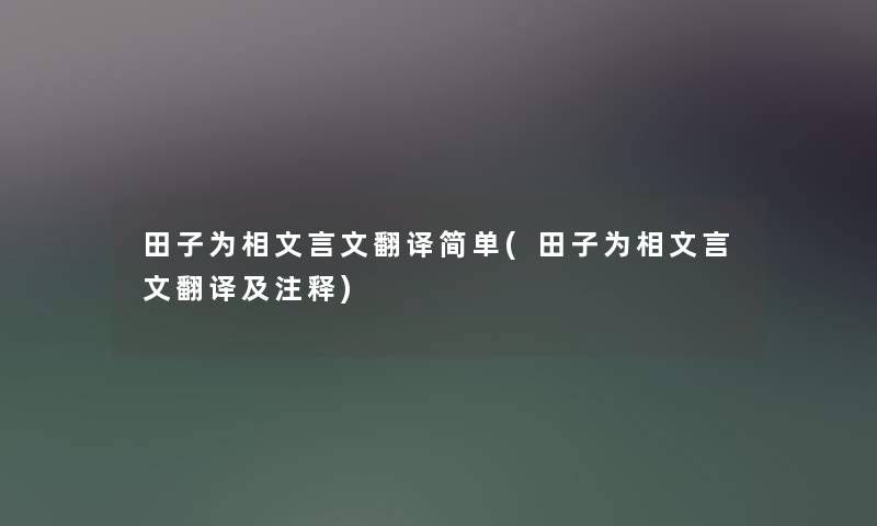 田子为相文言文翻译简单(田子为相文言文翻译及注释) 田子为相文言文翻译简单(田子为相文言文翻译及注释)