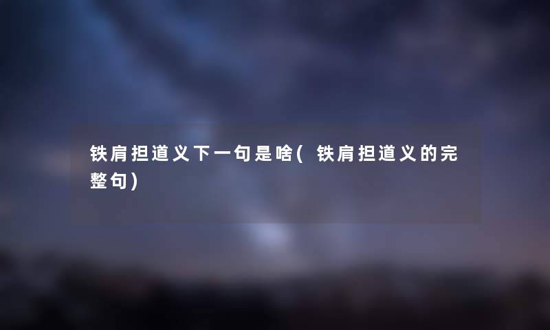 铁肩担道义下一句是啥(铁肩担道义的完整句) 铁肩担道义下一句是啥(铁肩担道义的完整句)