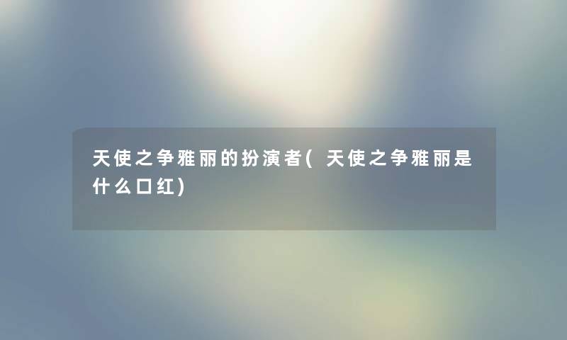 天使之争雅丽的扮演者(天使之争雅丽是什么口红) 天使之争雅丽的扮演者(天使之争雅丽是什么口红)