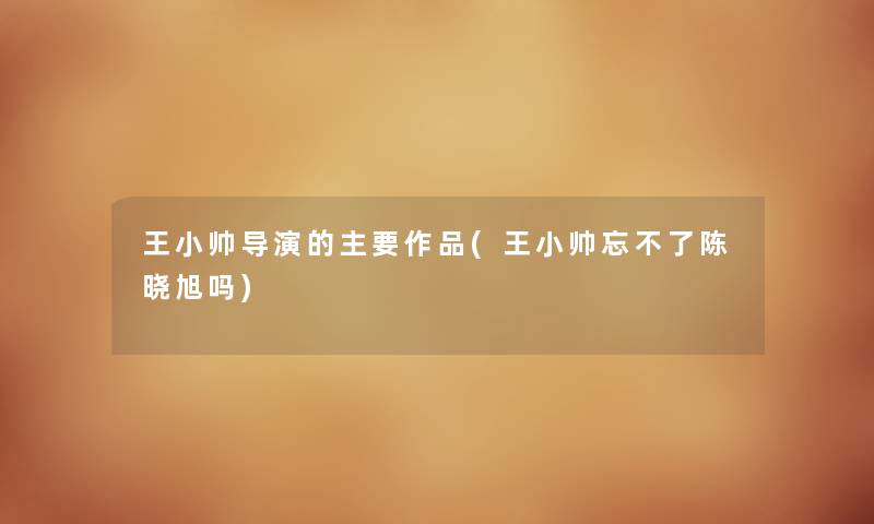 王小帅导演的主要作品(王小帅忘不了陈晓旭吗) 王小帅导演的主要作品(王小帅忘不了陈晓旭吗)