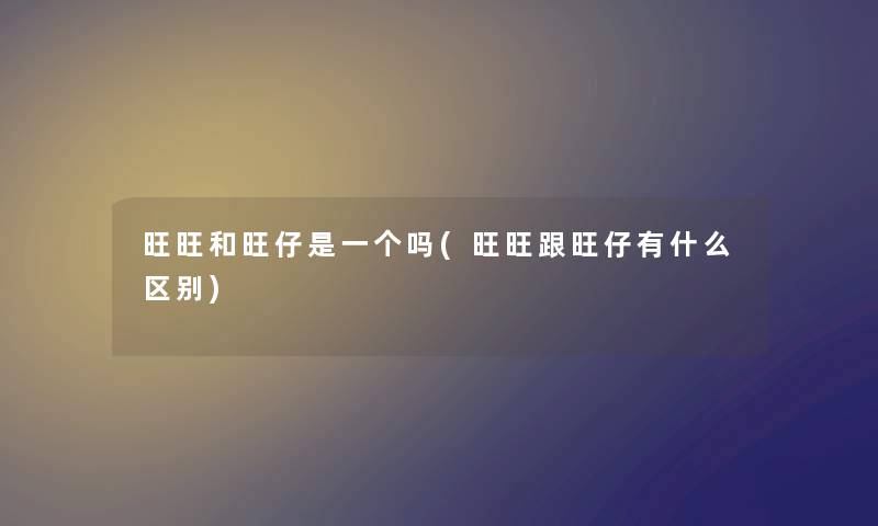 旺旺和旺仔是一个吗(旺旺跟旺仔有什么区别) 旺旺和旺仔是一个吗(旺旺跟旺仔有什么区别)