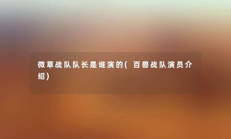 微草战队队长是谁演的(百兽战队演员介绍) 微草战队队长是谁演的(百兽战队演员介绍)