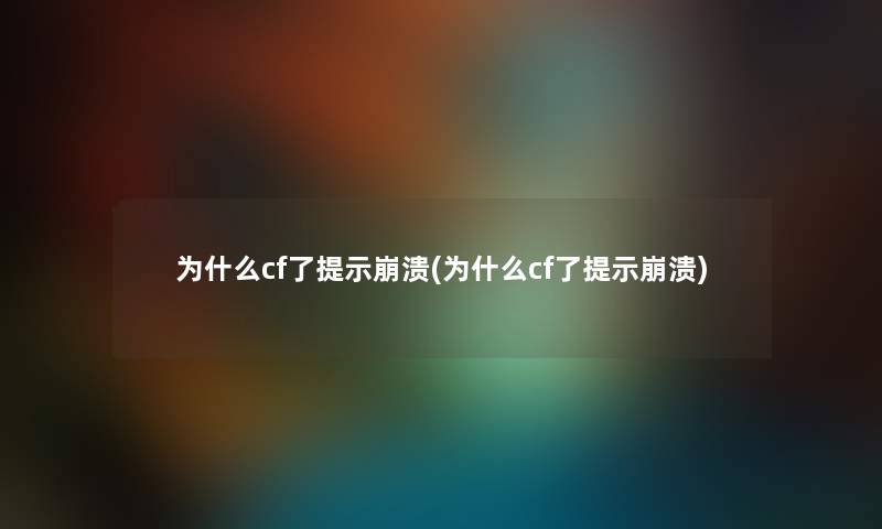 为什么cf了提示崩溃(为什么cf了提示崩溃) 为什么cf了提示崩溃(为什么cf了提示崩溃)