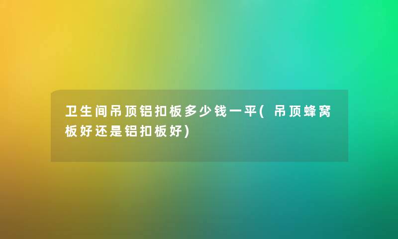 卫生间吊顶铝扣板多少钱一平(吊顶蜂窝板好还是铝扣板好) 卫生间吊顶铝扣板多少钱一平(吊顶蜂窝板好还是铝扣板好)