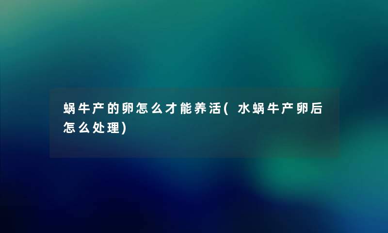蜗牛产的卵怎么才能养活(水蜗牛产卵后怎么处理) 蜗牛产的卵怎么才能养活(水蜗牛产卵后怎么处理)