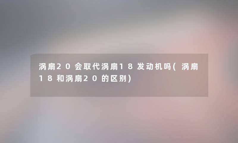 涡扇20会取代涡扇18发动机吗(涡扇18和涡扇20的区别)