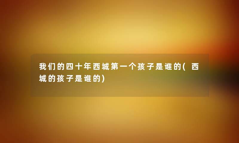 四十年西城第一个孩子是谁的(西城的孩子是谁的) 四十年西城第一个孩子是谁的(西城的孩子是谁的)