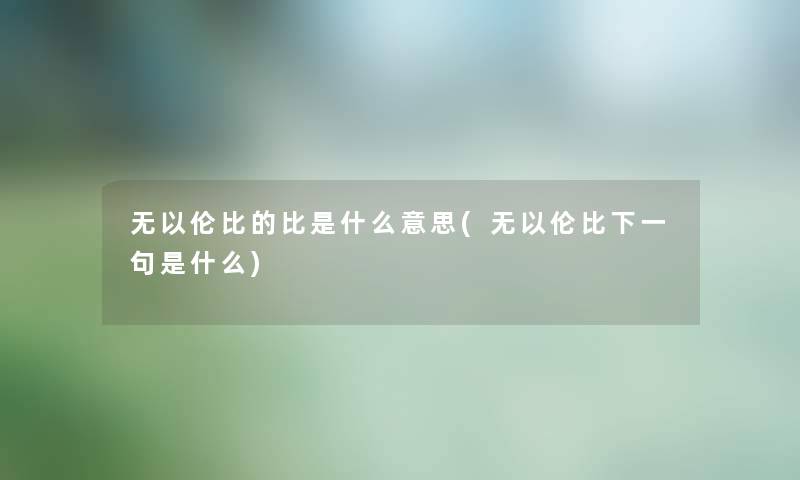 无以伦比的比是什么意思(无以伦比下一句是什么) 无以伦比的比是什么意思(无以伦比下一句是什么)