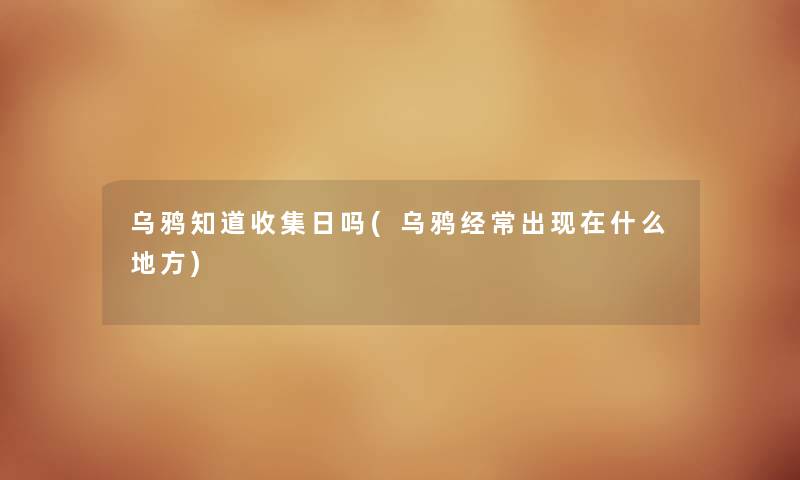乌鸦知道收集日吗(乌鸦经常出什么地方) 乌鸦知道收集日吗(乌鸦经常出什么地方)