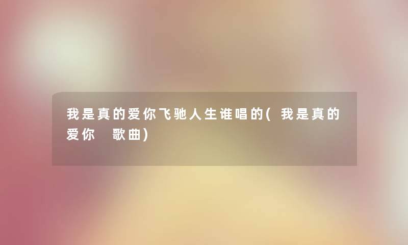 我是真的爱你飞驰人生谁唱的(我是真的爱你 歌曲) 我是真的爱你飞驰人生谁唱的(我是真的爱你 歌曲)