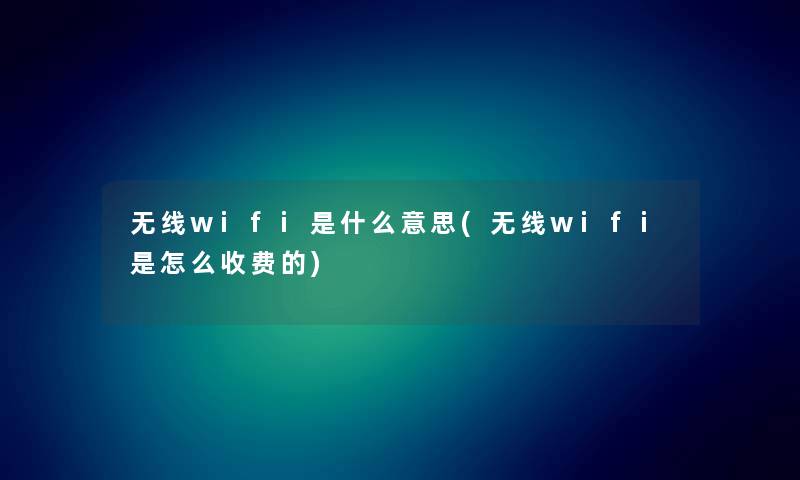 无线wifi是什么意思(无线wifi是怎么收费的) 无线wifi是什么意思(无线wifi是怎么收费的)