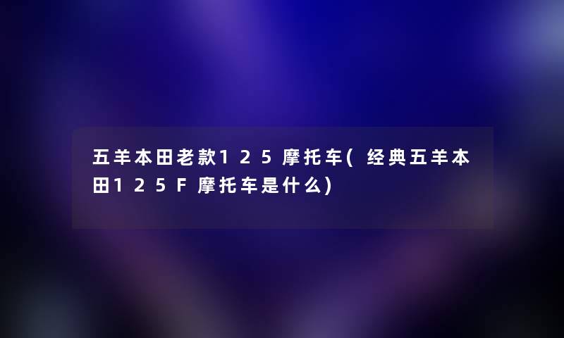 五羊本田老款125摩托车(经典五羊本田125F摩托车是什么) 五羊本田老款125摩托车(经典五羊本田125F摩托车是什么)