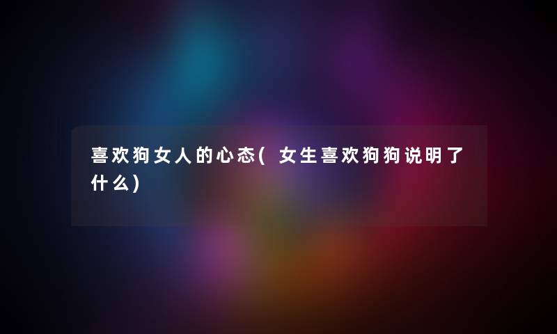 喜欢狗女人的心态(女生喜欢狗狗说明了什么) 喜欢狗女人的心态(女生喜欢狗狗说明了什么)