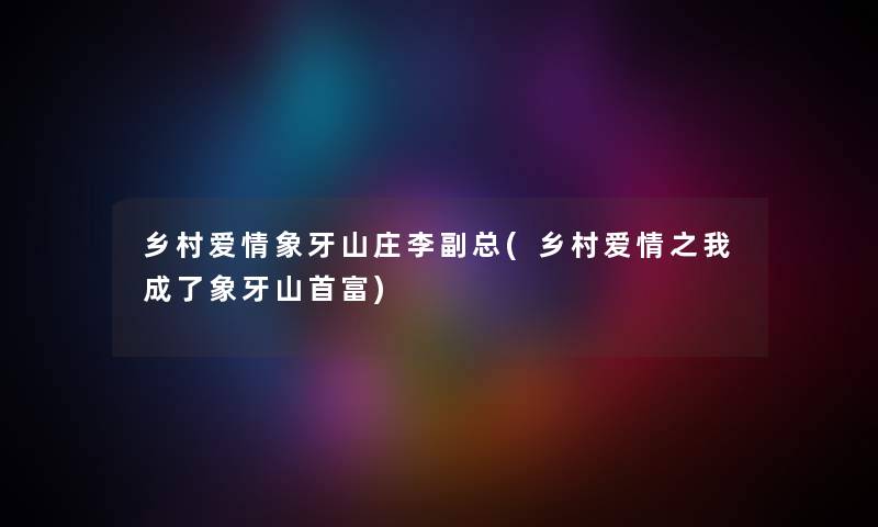 乡村爱情象牙山庄李副总(乡村爱情之我成了象牙山首富) 乡村爱情象牙山庄李副总(乡村爱情之我成了象牙山首富)