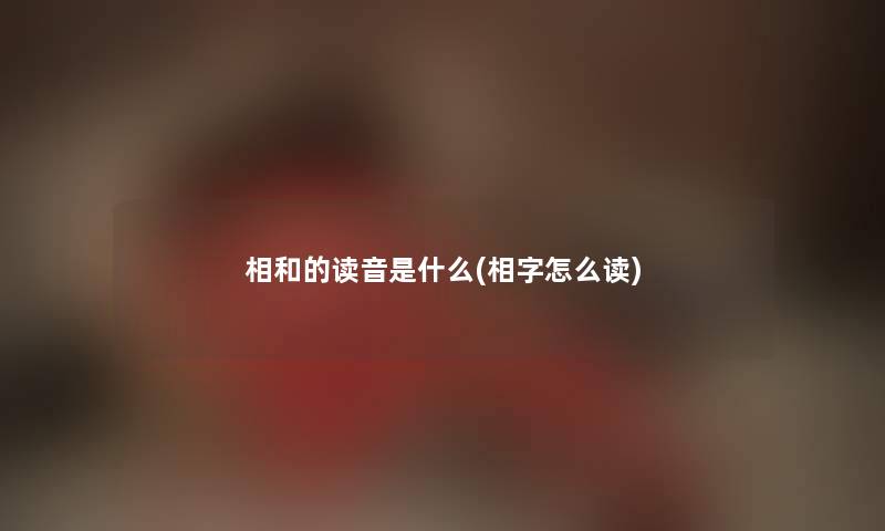 相和的读音是什么(相字怎么读) 相和的读音是什么(相字怎么读)