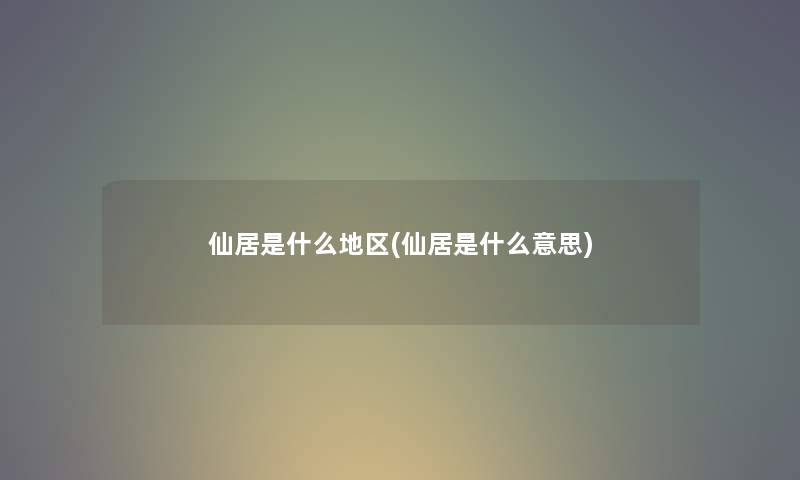 仙居是什么地区(仙居是什么意思) 仙居是什么地区(仙居是什么意思)