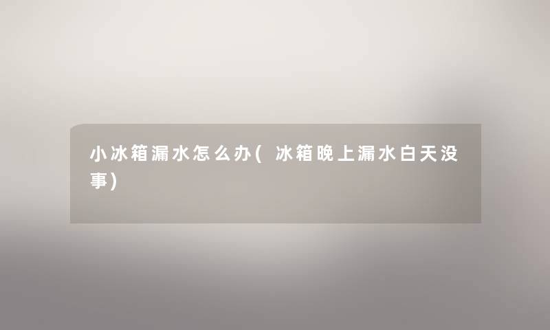 小冰箱漏水怎么办(冰箱晚上漏水白天没事) 小冰箱漏水怎么办(冰箱晚上漏水白天没事)